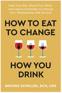How to Eat to Change How You Drink: Heal Your Gut, Mend Your Mind, and Improve Nutrition to Change Your Relationship with Alcohol <p> by Brooke Scheller